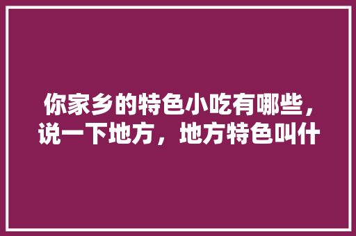 你家乡的特色小吃有哪些，说一下地方，地方特色叫什么 你家乡的特色小吃有哪些，说一下地方，地方特色叫什么 生活指南