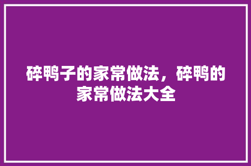 碎鸭子的家常做法，碎鸭的家常做法大全 碎鸭子的家常做法，碎鸭的家常做法大全 家居窍门