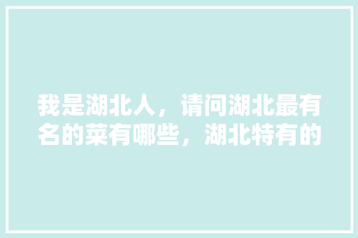 我是湖北人，请问湖北最有名的菜有哪些，湖北特有的小吃 我是湖北人，请问湖北最有名的菜有哪些，湖北特有的小吃 美食推荐