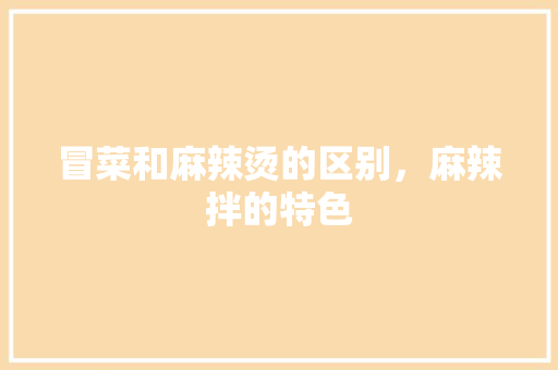 冒菜和麻辣烫的区别，麻辣拌的特色 冒菜和麻辣烫的区别，麻辣拌的特色 生活指南