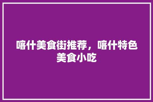 喀什美食街推荐，喀什特色美食小吃 喀什美食街推荐，喀什特色美食小吃 美食推荐