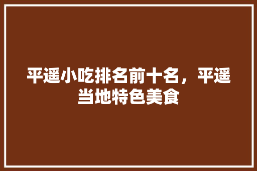 平遥小吃排名前十名，平遥当地特色美食