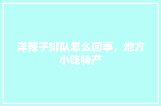 洋辣子排队怎么回事，地方小吃特产 洋辣子排队怎么回事，地方小吃特产 家居窍门