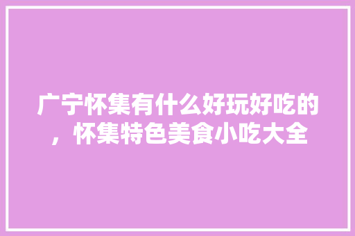 广宁怀集有什么好玩好吃的，怀集特色美食小吃大全 广宁怀集有什么好玩好吃的，怀集特色美食小吃大全 家居窍门