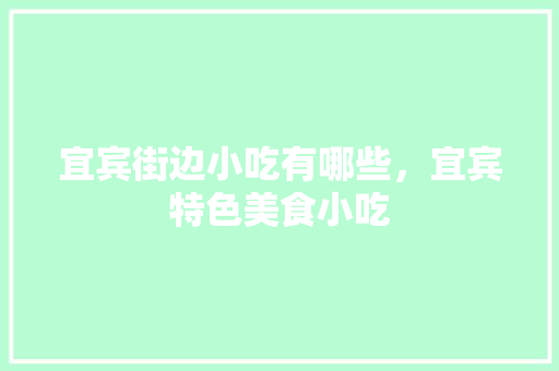 宜宾街边小吃有哪些，宜宾特色美食小吃 宜宾街边小吃有哪些，宜宾特色美食小吃 家居窍门