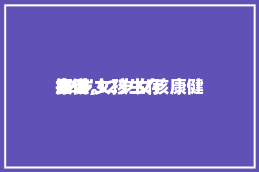 12岁女孩生存康健指南,12岁女孩康健食谱。