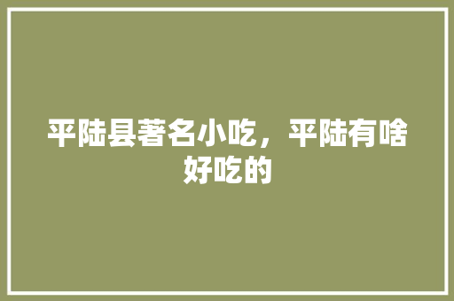 平陆县著名小吃，平陆有啥好吃的 平陆县著名小吃，平陆有啥好吃的 健康建议