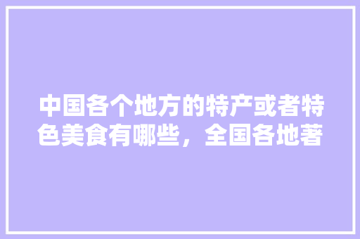 中国各个地方的特产或者特色美食有哪些，全国各地著名的小吃特色都有什么