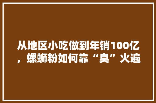 从地区小吃做到年销100亿,螺蛳粉如何靠“臭”火遍全国的,地方特色美食品牌 生活指南 从地区小吃做到年销100亿,螺蛳粉如何靠“臭”火遍全国的,地方特色美食品牌 从地区小吃做到年销100亿,螺蛳粉如何靠“臭”火遍全国的,地方特色美食品牌 生活指南