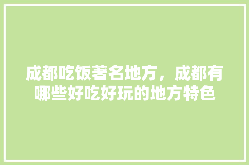 成都吃饭著名地方,成都有哪些好吃好玩的地方特色 旅行资讯 成都吃饭著名地方,成都有哪些好吃好玩的地方特色 成都吃饭著名地方,成都有哪些好吃好玩的地方特色 旅行资讯