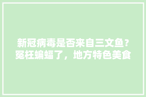 新冠病毒是否来自三文鱼？冤枉蝙蝠了，地方特色美食论文