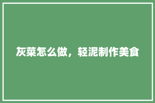 灰菜怎么做，轻泥制作美食