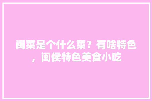 闽菜是个什么菜？有啥特色，闽侯特色美食小吃 闽菜是个什么菜？有啥特色，闽侯特色美食小吃 健康建议
