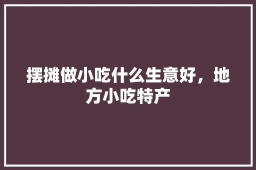 摆摊做小吃什么生意好，地方小吃特产 摆摊做小吃什么生意好，地方小吃特产 健康建议
