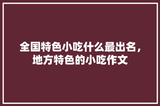 全国特色小吃什么最出名，地方特色的小吃作文