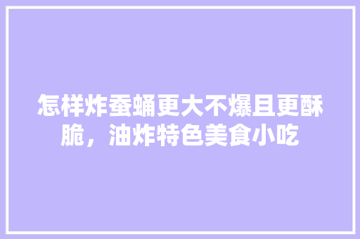 怎样炸蚕蛹更大不爆且更酥脆,油炸特色美食小吃 健康建议 怎样炸蚕蛹更大不爆且更酥脆,油炸特色美食小吃 怎样炸蚕蛹更大不爆且更酥脆,油炸特色美食小吃 健康建议