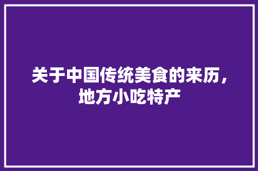 关于中国传统美食的来历，地方小吃特产 关于中国传统美食的来历，地方小吃特产 生活指南