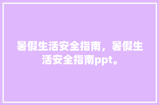 暑假生活安全指南，暑假生活安全指南ppt。 暑假生活安全指南，暑假生活安全指南ppt。 生活指南
