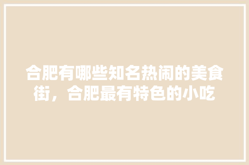 合肥有哪些知名热闹的美食街，合肥最有特色的小吃 合肥有哪些知名热闹的美食街，合肥最有特色的小吃 美食推荐