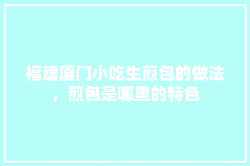 福建厦门小吃生煎包的做法，煎包是哪里的特色 福建厦门小吃生煎包的做法，煎包是哪里的特色 旅行资讯