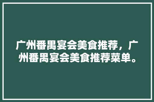 广州番禺宴会美食推荐，广州番禺宴会美食推荐菜单。 广州番禺宴会美食推荐，广州番禺宴会美食推荐菜单。 美食推荐