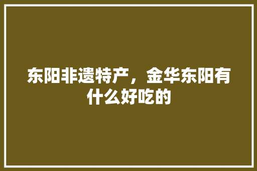 东阳非遗特产,金华东阳有什么好吃的 家居窍门 东阳非遗特产,金华东阳有什么好吃的 东阳非遗特产,金华东阳有什么好吃的 家居窍门