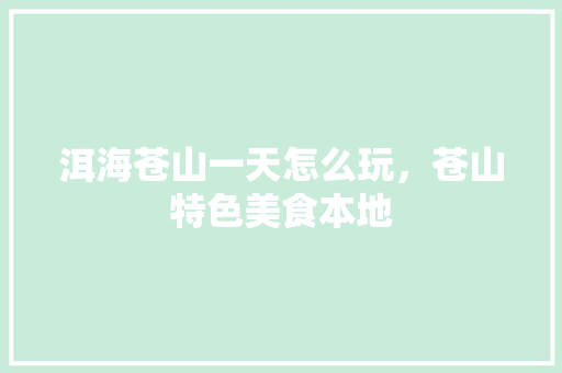 洱海苍山一天怎么玩，苍山特色美食本地 洱海苍山一天怎么玩，苍山特色美食本地 美食推荐