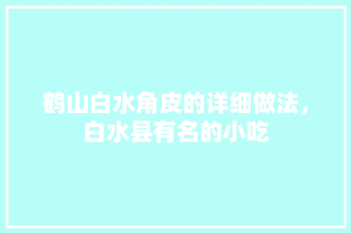 鹤山白水角皮的详细做法，白水县有名的小吃 鹤山白水角皮的详细做法，白水县有名的小吃 家居窍门