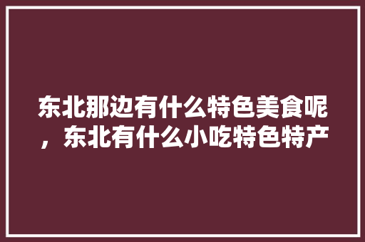 东北那边有什么特色美食呢，东北有什么小吃特色特产