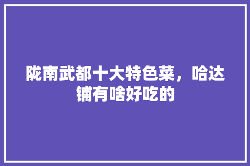 陇南武都十大特色菜，哈达铺有啥好吃的 陇南武都十大特色菜，哈达铺有啥好吃的 健康建议