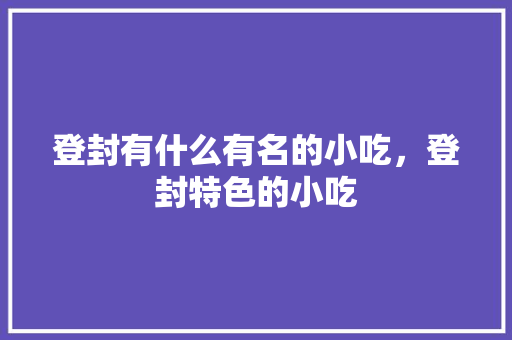 登封有什么有名的小吃，登封特色的小吃 登封有什么有名的小吃，登封特色的小吃 健康建议