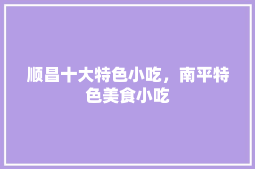 顺昌十大特色小吃，南平特色美食小吃 顺昌十大特色小吃，南平特色美食小吃 旅行资讯