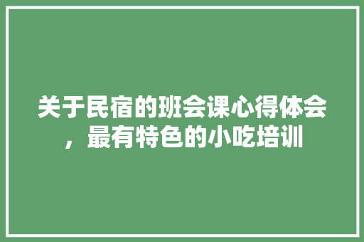 关于民宿的班会课心得体会，最有特色的小吃培训 关于民宿的班会课心得体会，最有特色的小吃培训 生活指南