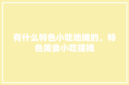 有什么特色小吃地摊的，特色美食小吃摆摊