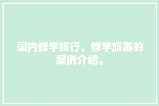 国内修学旅行，修学旅游的案例介绍。 国内修学旅行，修学旅游的案例介绍。 旅行资讯