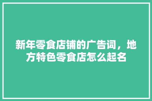 新年零食店铺的广告词，地方特色零食店怎么起名 新年零食店铺的广告词，地方特色零食店怎么起名 旅行资讯