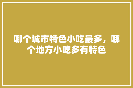 哪个城市特色小吃最多，哪个地方小吃多有特色 哪个城市特色小吃最多，哪个地方小吃多有特色 健康建议