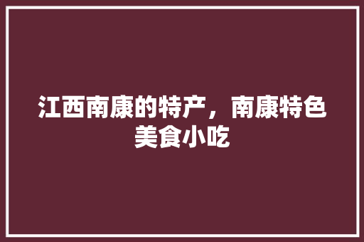 江西南康的特产，南康特色美食小吃 江西南康的特产，南康特色美食小吃 家居窍门