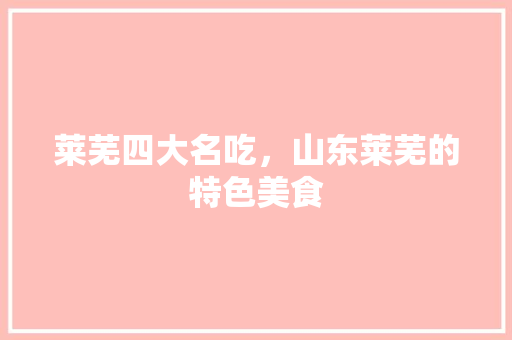 莱芜四大名吃，山东莱芜的特色美食 莱芜四大名吃，山东莱芜的特色美食 健康建议