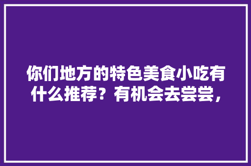 你们地方的特色美食小吃有什么推荐？有机会去尝尝，谢谢，好吃的地方特色 你们地方的特色美食小吃有什么推荐？有机会去尝尝，谢谢，好吃的地方特色 健康建议
