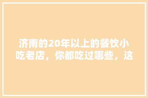济南的20年以上的餐饮小吃老店，你都吃过哪些，这家有地方特色的小店值得一去