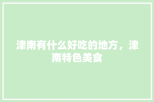 津南有什么好吃的地方，津南特色美食 津南有什么好吃的地方，津南特色美食 家居窍门