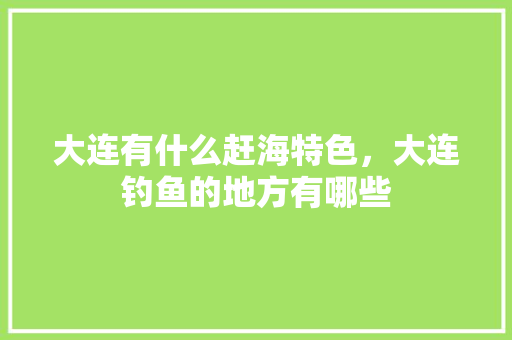 大连有什么赶海特色，大连钓鱼的地方有哪些 大连有什么赶海特色，大连钓鱼的地方有哪些 生活指南