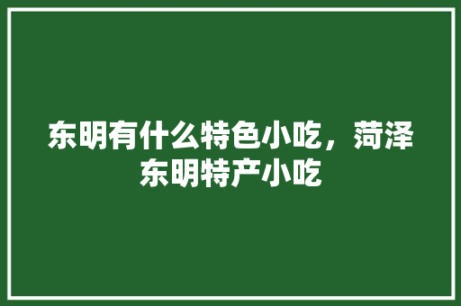东明有什么特色小吃，菏泽东明特产小吃 东明有什么特色小吃，菏泽东明特产小吃 生活指南