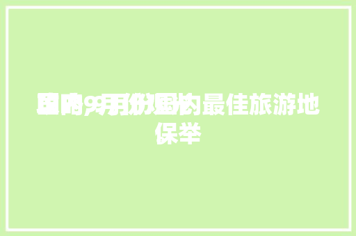 国内9月份观光
攻略,9月份国内最佳旅游地保举
。 国内9月份观光
攻略,9月份国内最佳旅游地保举
。 旅行资讯