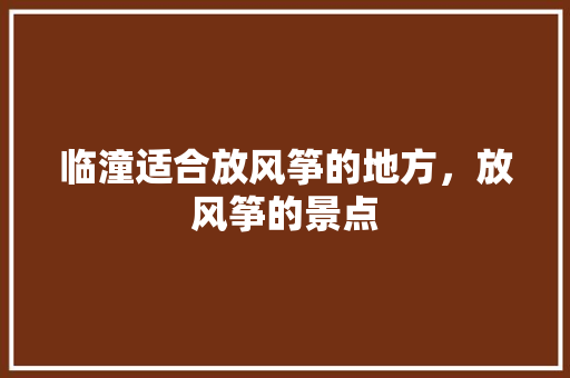 临潼适合放风筝的地方，放风筝的景点