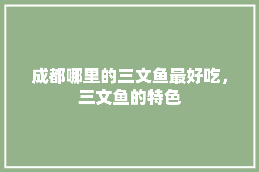 成都哪里的三文鱼最好吃，三文鱼的特色 成都哪里的三文鱼最好吃，三文鱼的特色 美食推荐