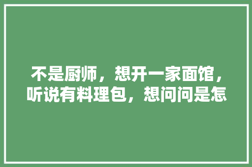 不是厨师，想开一家面馆，听说有料理包，想问问是怎么做的，有没有推荐，美食料理包 不是厨师，想开一家面馆，听说有料理包，想问问是怎么做的，有没有推荐，美食料理包 生活指南