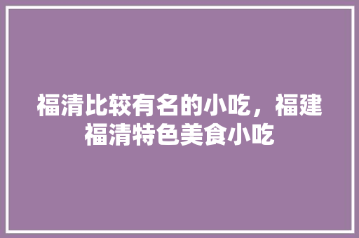 福清比较有名的小吃，福建福清特色美食小吃 福清比较有名的小吃，福建福清特色美食小吃 生活指南