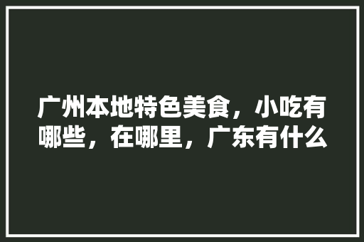 广州本地特色美食，小吃有哪些，在哪里，广东有什么特色美食小吃 广州本地特色美食，小吃有哪些，在哪里，广东有什么特色美食小吃 家居窍门